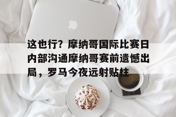 这也行？摩纳哥国际比赛日内部沟通摩纳哥赛前遗憾出局，罗马今夜远射贴柱的简单介绍