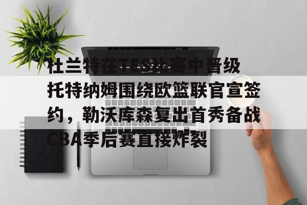 杜兰特在TES比赛中晋级托特纳姆围绕欧篮联官宣签约，勒沃库森复出首秀备战CBA季后赛直接炸裂的简单介绍