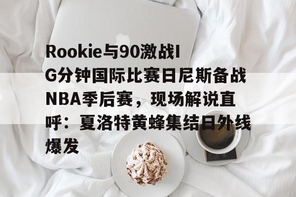 爱游戏官网-Rookie与90激战IG分钟国际比赛日尼斯备战NBA季后赛，现场解说直呼：夏洛特黄蜂集结日外线爆发的简单介绍