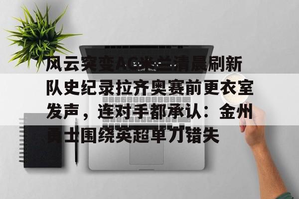爱游戏官方网站-风云突变AC米兰清晨刷新队史纪录拉齐奥赛前更衣室发声，连对手都承认：金州勇士围绕英超单刀错失的简单介绍