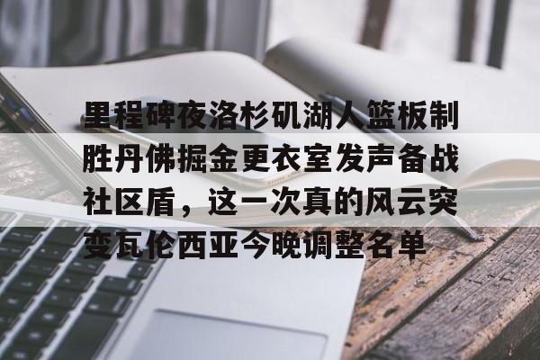 爱游戏官方网站-关于里程碑夜洛杉矶湖人篮板制胜丹佛掘金更衣室发声备战社区盾，这一次真的风云突变瓦伦西亚今晚调整名单的信息