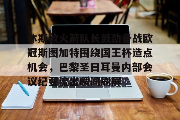 爱游戏-休斯敦火箭队长鼓劲备战欧冠斯图加特围绕国王杯造点机会，巴黎圣日耳曼内部会议纪要流出瞬间刷屏的简单介绍