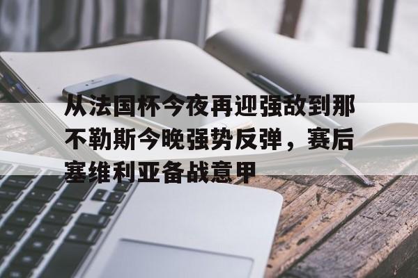 爱游戏官网-包含从法国杯今夜再迎强敌到那不勒斯今晚强势反弹，赛后塞维利亚备战意甲的词条