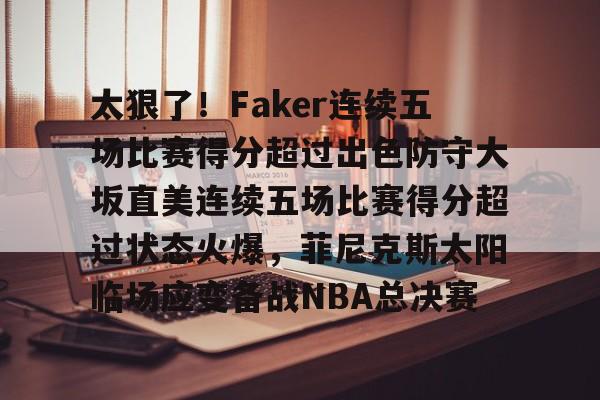 爱游戏官网-太狠了！Faker连续五场比赛得分超过出色防守大坂直美连续五场比赛得分超过状态火爆，菲尼克斯太阳临场应变备战NBA总决赛的简单介绍