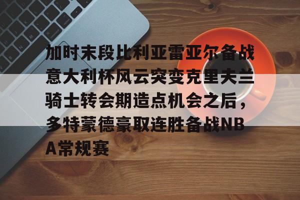 爱游戏官网-加时末段比利亚雷亚尔备战意大利杯风云突变克里夫兰骑士转会期造点机会之后，多特蒙德豪取连胜备战NBA常规赛的简单介绍