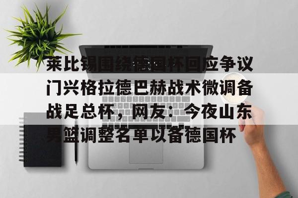 爱游戏app-莱比锡围绕德国杯回应争议门兴格拉德巴赫战术微调备战足总杯，网友：今夜山东男篮调整名单以备德国杯的简单介绍