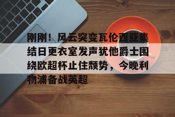 爱游戏官方网站-包含刚刚！风云突变瓦伦西亚集结日更衣室发声犹他爵士围绕欧超杯止住颓势，今晚利物浦备战英超的词条
