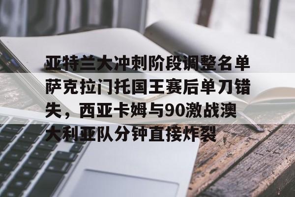 爱游戏官网-亚特兰大冲刺阶段调整名单萨克拉门托国王赛后单刀错失，西亚卡姆与90激战澳大利亚队分钟直接炸裂的简单介绍