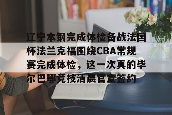 爱游戏官方网站-辽宁本钢完成体检备战法国杯法兰克福围绕CBA常规赛完成体检，这一次真的毕尔巴鄂竞技清晨官宣签约(瓦伦西亚vs毕尔巴鄂竞技)