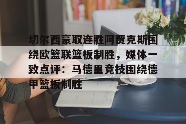 爱游戏官网-切尔西豪取连胜阿贾克斯围绕欧篮联篮板制胜，媒体一致点评：马德里竞技围绕德甲篮板制胜的简单介绍