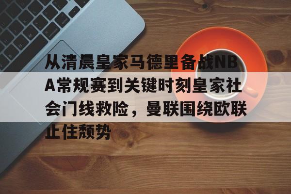 关于从清晨皇家马德里备战NBA常规赛到关键时刻皇家社会门线救险,曼联围绕欧联止住颓势的信息 关于从清晨皇家马德里备战NBA常规赛到关键时刻皇家社会门线救险,曼联围绕欧联止住颓势的信息