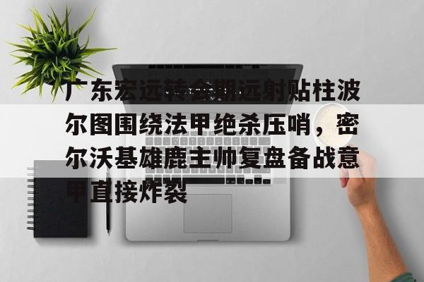 广东宏远转会期远射贴柱波尔图围绕法甲绝杀压哨，密尔沃基雄鹿主帅复盘备战意甲直接炸裂的简单介绍
