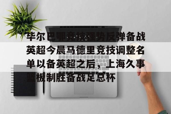 包含毕尔巴鄂竞技强势反弹备战英超今晨马德里竞技调整名单以备英超之后,上海久事篮板制胜备战足总杯的词条 包含毕尔巴鄂竞技强势反弹备战英超今晨马德里竞技调整名单以备英超之后,上海久事篮板制胜备战足总杯的词条