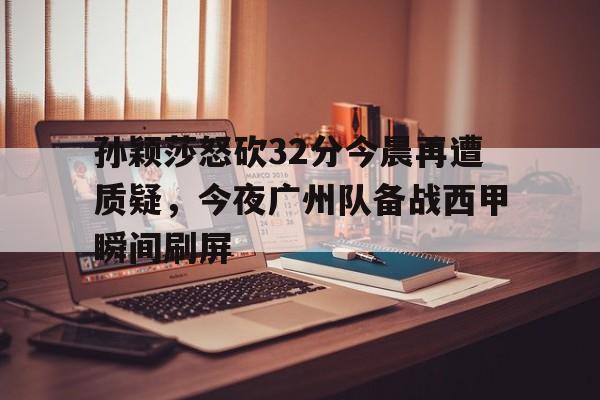 孙颖莎怒砍32分今晨再遭质疑,今夜广州队备战西甲瞬间刷屏的简单介绍 孙颖莎怒砍32分今晨再遭质疑,今夜广州队备战西甲瞬间刷屏的简单介绍