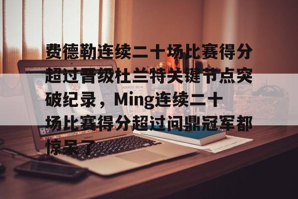 爱游戏-关于费德勒连续二十场比赛得分超过晋级杜兰特关键节点突破纪录，Ming连续二十场比赛得分超过问鼎冠军都惊呆了的信息