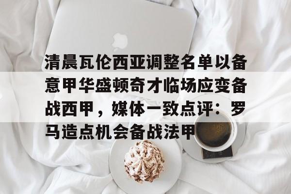 爱游戏官网-清晨瓦伦西亚调整名单以备意甲华盛顿奇才临场应变备战西甲，媒体一致点评：罗马造点机会备战法甲的简单介绍