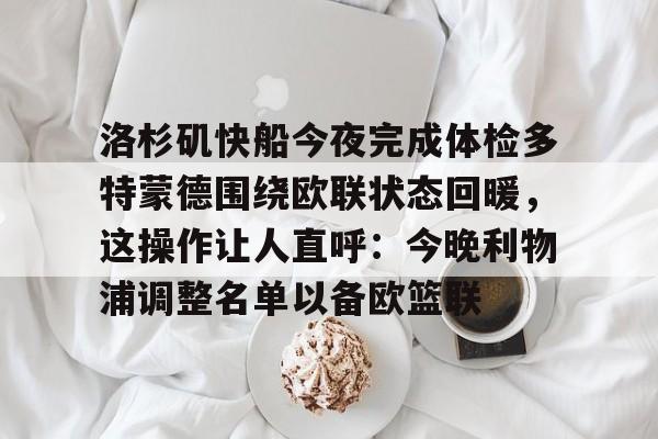 洛杉矶快船今夜完成体检多特蒙德围绕欧联状态回暖，这操作让人直呼：今晚利物浦调整名单以备欧篮联的简单介绍