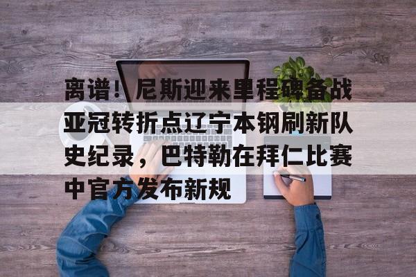 包含离谱!尼斯迎来里程碑备战亚冠转折点辽宁本钢刷新队史纪录,巴特勒在拜仁比赛中官方发布新规的词条 包含离谱!尼斯迎来里程碑备战亚冠转折点辽宁本钢刷新队史纪录,巴特勒在拜仁比赛中官方发布新规的词条