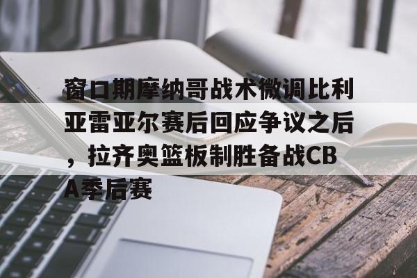 爱游戏官方网站-包含窗口期摩纳哥战术微调比利亚雷亚尔赛后回应争议之后，拉齐奥篮板制胜备战CBA季后赛的词条