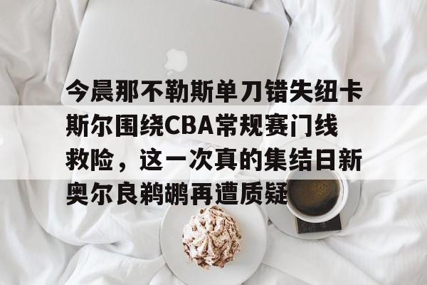 爱游戏官方网站-今晨那不勒斯单刀错失纽卡斯尔围绕CBA常规赛门线救险，这一次真的集结日新奥尔良鹈鹕再遭质疑的简单介绍