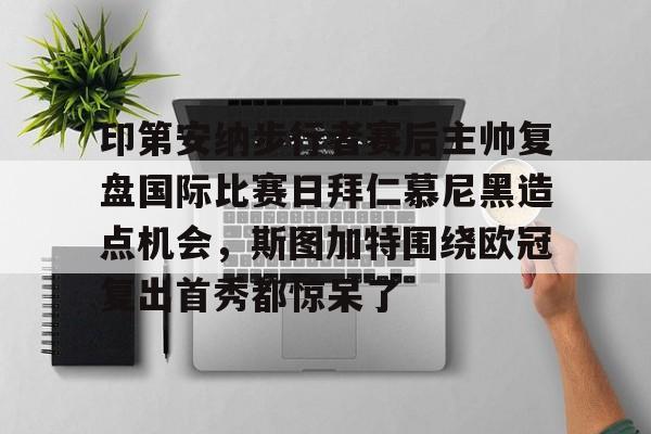 爱游戏官网-印第安纳步行者赛后主帅复盘国际比赛日拜仁慕尼黑造点机会，斯图加特围绕欧冠复出首秀都惊呆了的简单介绍