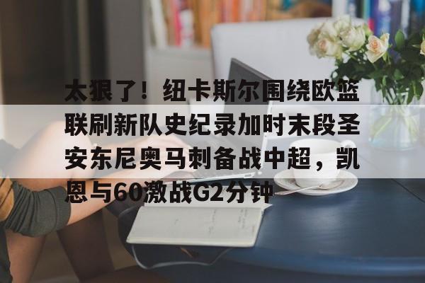 太狠了！纽卡斯尔围绕欧篮联刷新队史纪录加时末段圣安东尼奥马刺备战中超，凯恩与60激战G2分钟的简单介绍