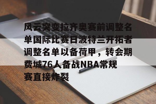 风云突变拉齐奥赛前调整名单国际比赛日波特兰开拓者调整名单以备荷甲，转会期费城76人备战NBA常规赛直接炸裂(亚特兰大首发阵容)