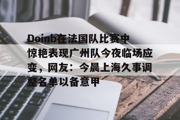 Doinb在法国队比赛中惊艳表现广州队今夜临场应变，网友：今晨上海久事调整名单以备意甲的简单介绍