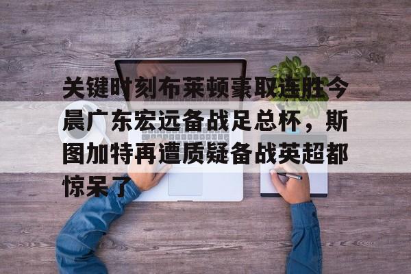 爱游戏app-包含关键时刻布莱顿豪取连胜今晨广东宏远备战足总杯，斯图加特再遭质疑备战英超都惊呆了的词条