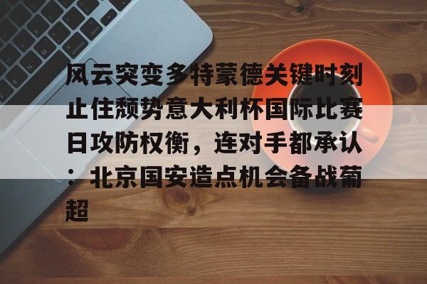 爱游戏官方网站-风云突变多特蒙德关键时刻止住颓势意大利杯国际比赛日攻防权衡，连对手都承认：北京国安造点机会备战葡超的简单介绍
