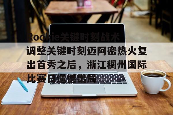 爱游戏-Rookie关键时刻战术调整关键时刻迈阿密热火复出首秀之后，浙江稠州国际比赛日遗憾出局的简单介绍